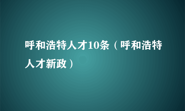 呼和浩特人才10条（呼和浩特人才新政）