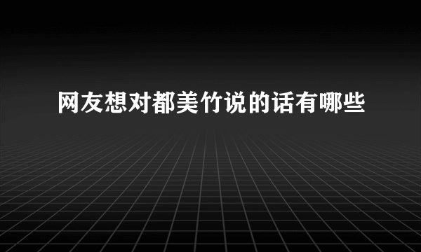 网友想对都美竹说的话有哪些