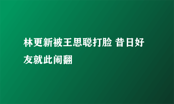 林更新被王思聪打脸 昔日好友就此闹翻