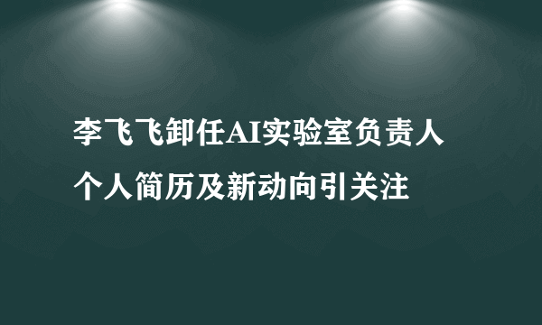 李飞飞卸任AI实验室负责人 个人简历及新动向引关注