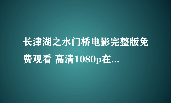 长津湖之水门桥电影完整版免费观看 高清1080p在线观看枪版泄露资源