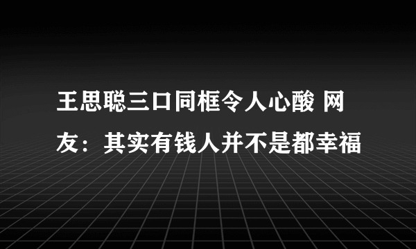 王思聪三口同框令人心酸 网友：其实有钱人并不是都幸福