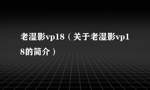 老湿影vp18（关于老湿影vp18的简介）