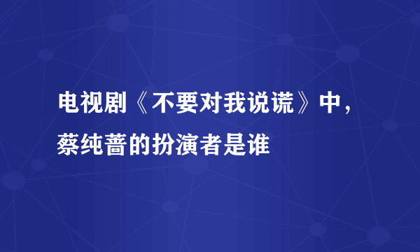 电视剧《不要对我说谎》中，蔡纯蔷的扮演者是谁