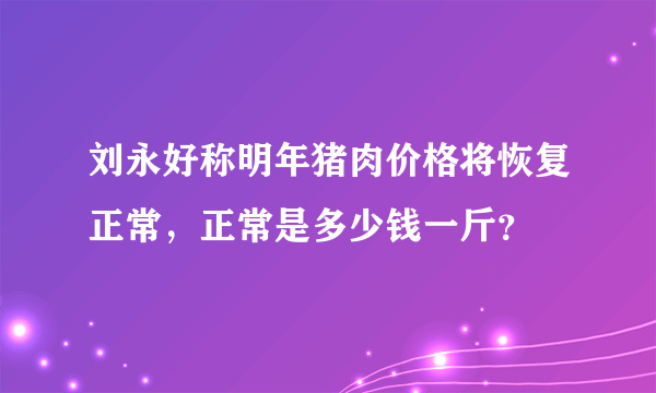 刘永好称明年猪肉价格将恢复正常，正常是多少钱一斤？