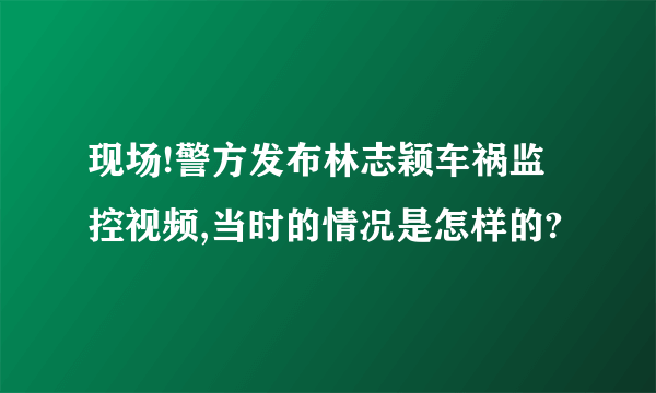 现场!警方发布林志颖车祸监控视频,当时的情况是怎样的?