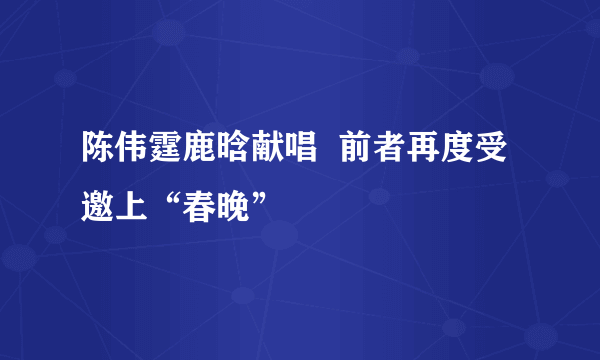 陈伟霆鹿晗献唱  前者再度受邀上“春晚”