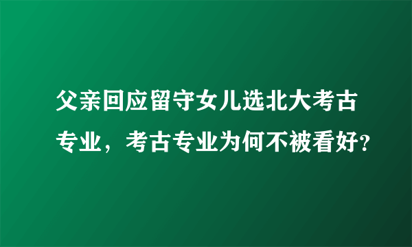 父亲回应留守女儿选北大考古专业，考古专业为何不被看好？