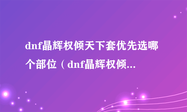 dnf晶辉权倾天下套优先选哪个部位（dnf晶辉权倾天下套）