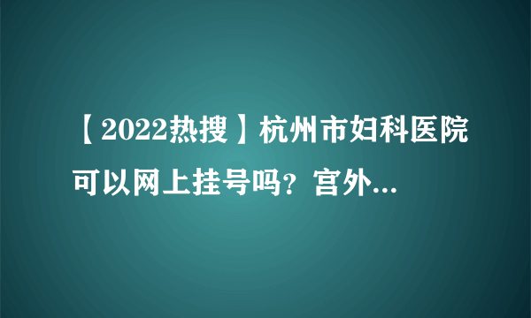 【2022热搜】杭州市妇科医院可以网上挂号吗？宫外孕会有什么症状表现？