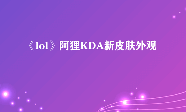 《lol》阿狸KDA新皮肤外观