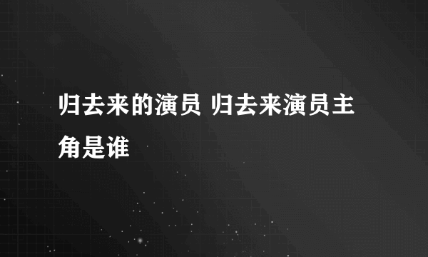 归去来的演员 归去来演员主角是谁