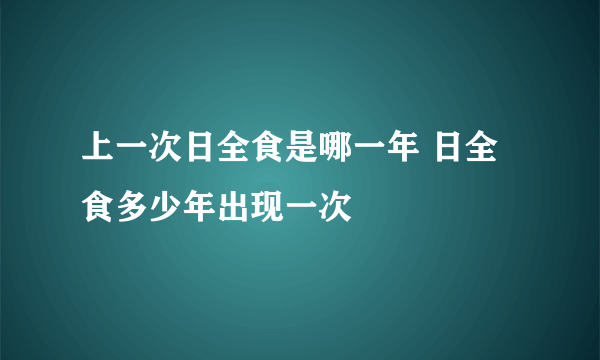 上一次日全食是哪一年 日全食多少年出现一次