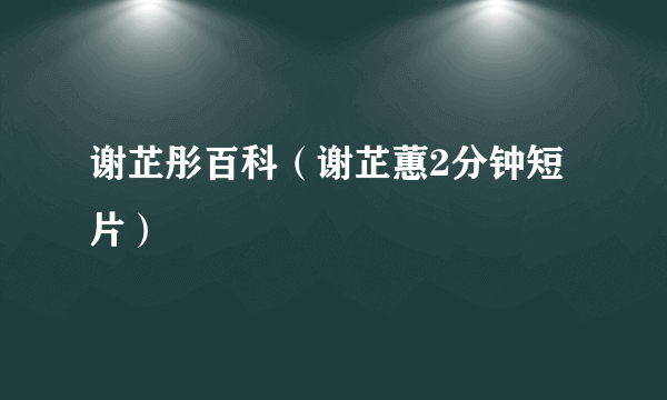 谢芷彤百科（谢芷蕙2分钟短片）