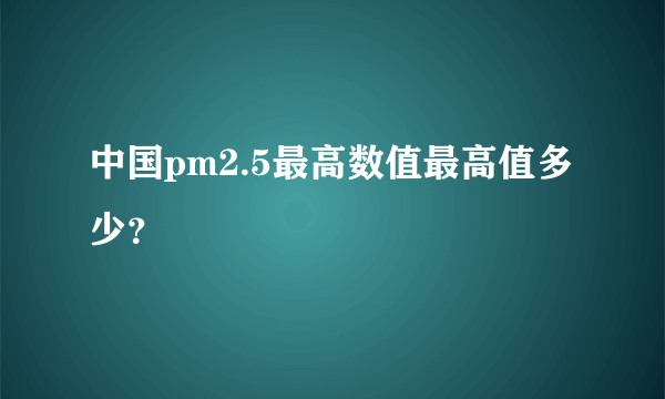 中国pm2.5最高数值最高值多少？