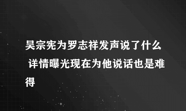 吴宗宪为罗志祥发声说了什么 详情曝光现在为他说话也是难得