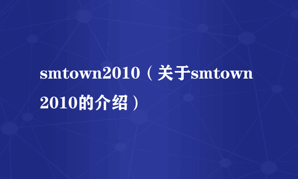 smtown2010（关于smtown2010的介绍）