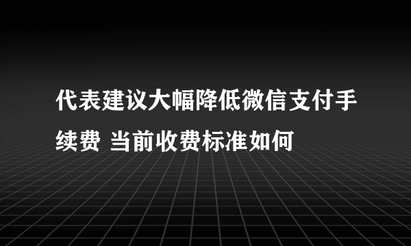 代表建议大幅降低微信支付手续费 当前收费标准如何