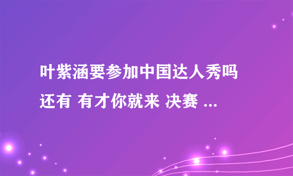 叶紫涵要参加中国达人秀吗 还有 有才你就来 决赛 什么时候 叶紫涵会上