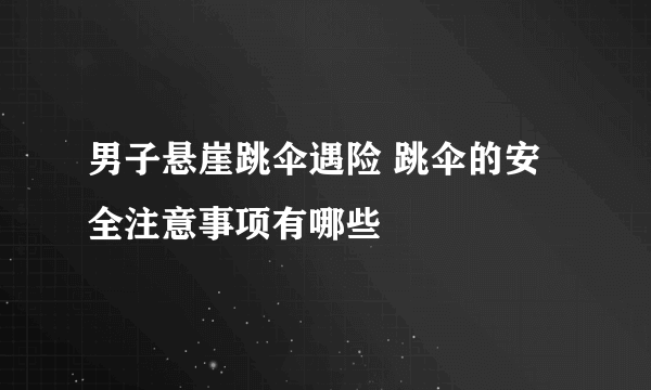 男子悬崖跳伞遇险 跳伞的安全注意事项有哪些