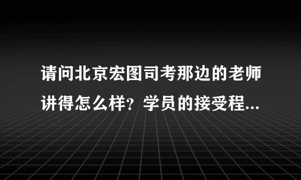 请问北京宏图司考那边的老师讲得怎么样？学员的接受程度高么？