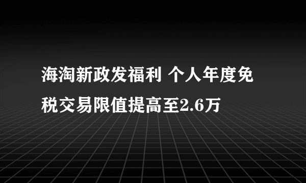 海淘新政发福利 个人年度免税交易限值提高至2.6万