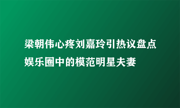 梁朝伟心疼刘嘉玲引热议盘点娱乐圈中的模范明星夫妻