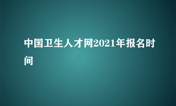 中国卫生人才网2021年报名时间