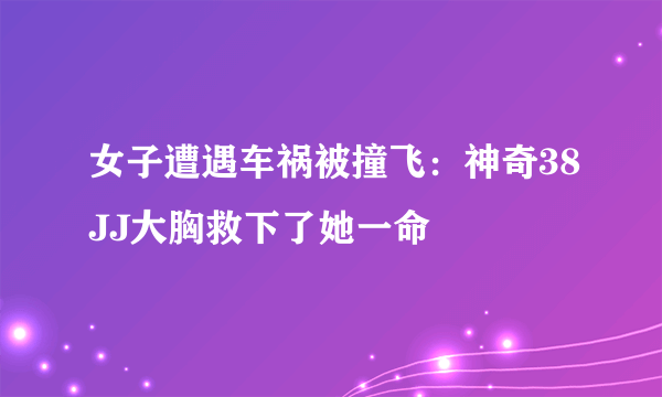 女子遭遇车祸被撞飞：神奇38JJ大胸救下了她一命