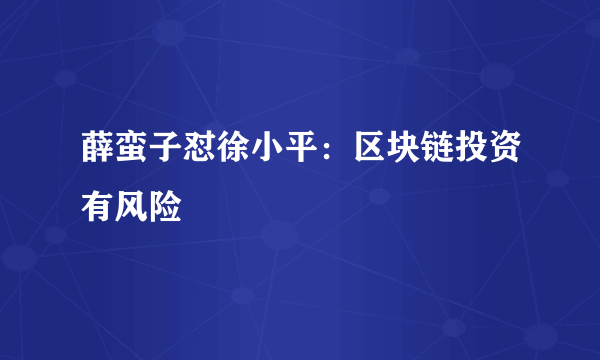 薛蛮子怼徐小平：区块链投资有风险