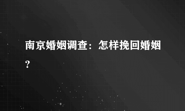 南京婚姻调查：怎样挽回婚姻？