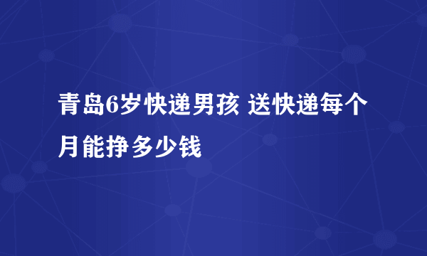 青岛6岁快递男孩 送快递每个月能挣多少钱