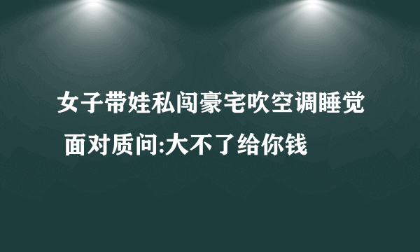 女子带娃私闯豪宅吹空调睡觉 面对质问:大不了给你钱