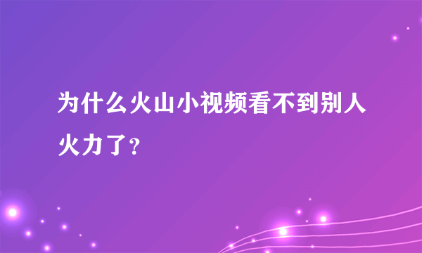 为什么火山小视频看不到别人火力了？