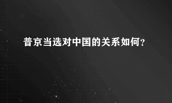 普京当选对中国的关系如何？