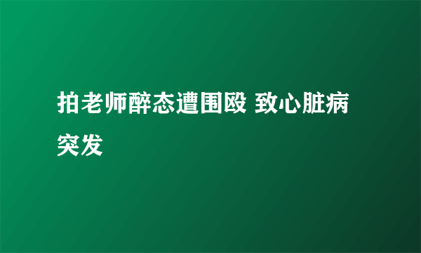 拍老师醉态遭围殴 致心脏病突发