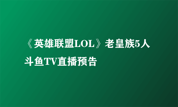 《英雄联盟LOL》老皇族5人斗鱼TV直播预告