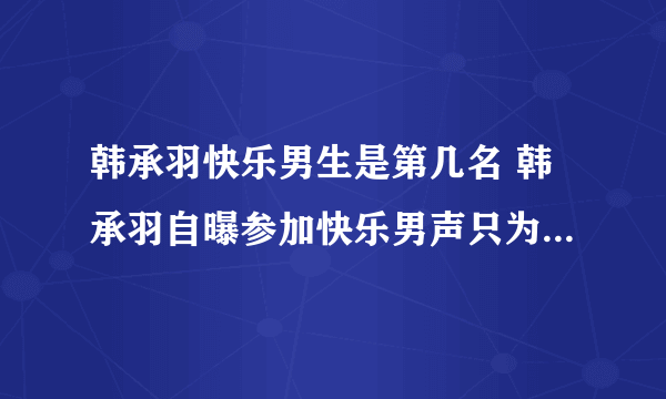 韩承羽快乐男生是第几名 韩承羽自曝参加快乐男声只为挑战自己_飞外网