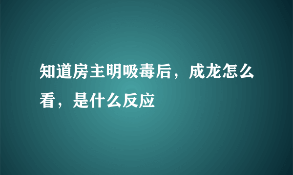 知道房主明吸毒后，成龙怎么看，是什么反应