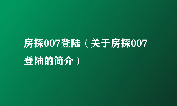 房探007登陆（关于房探007登陆的简介）