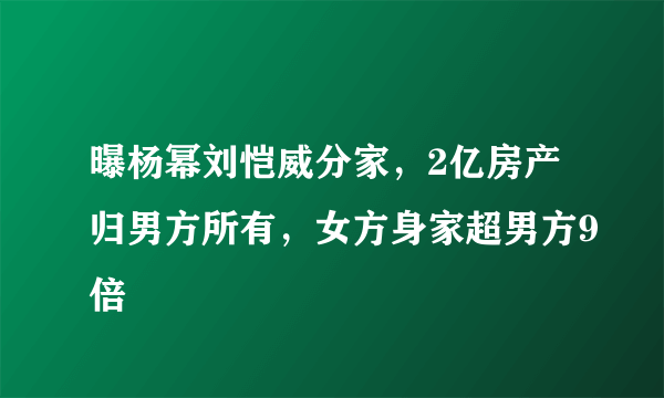 曝杨幂刘恺威分家，2亿房产归男方所有，女方身家超男方9倍