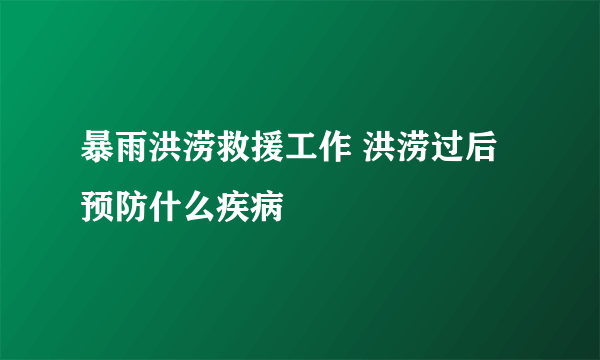 暴雨洪涝救援工作 洪涝过后预防什么疾病