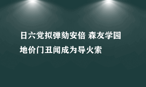 日六党拟弹劾安倍 森友学园地价门丑闻成为导火索