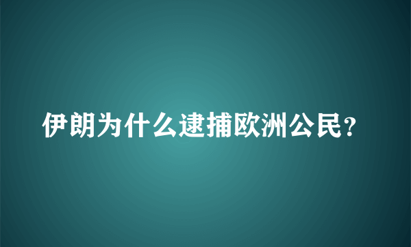 伊朗为什么逮捕欧洲公民？