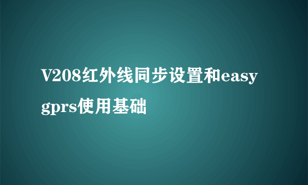 V208红外线同步设置和easy gprs使用基础