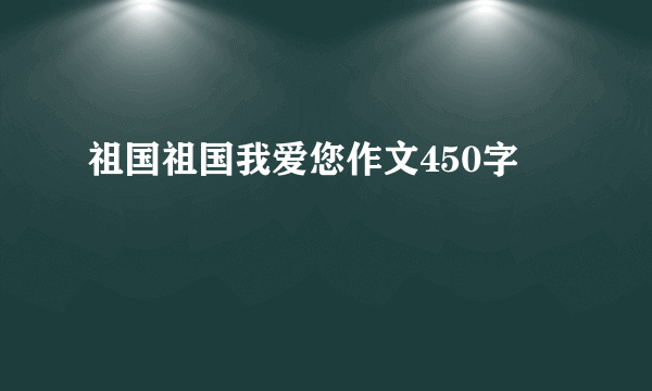 祖国祖国我爱您作文450字