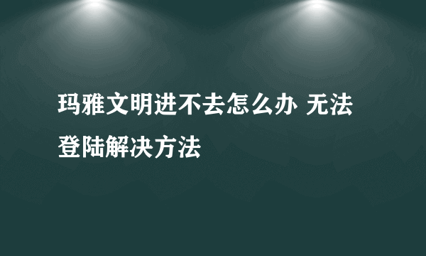 玛雅文明进不去怎么办 无法登陆解决方法