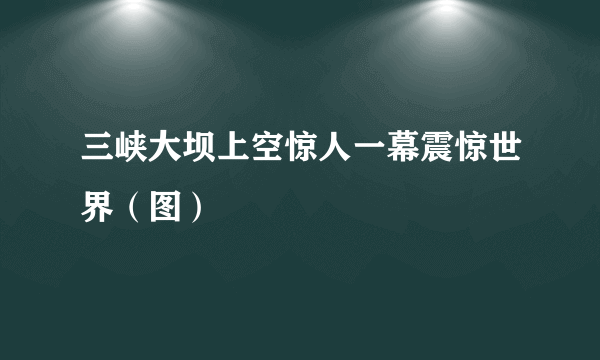 三峡大坝上空惊人一幕震惊世界（图）