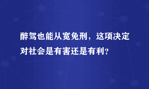 醉驾也能从宽免刑，这项决定对社会是有害还是有利？