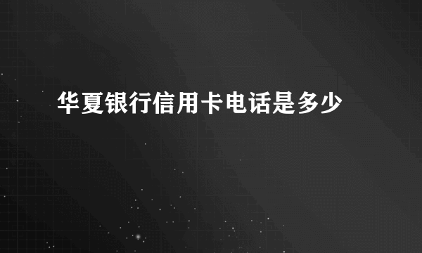 华夏银行信用卡电话是多少 